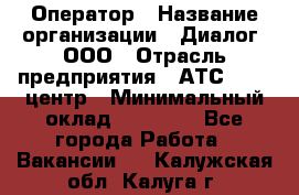 Оператор › Название организации ­ Диалог, ООО › Отрасль предприятия ­ АТС, call-центр › Минимальный оклад ­ 28 000 - Все города Работа » Вакансии   . Калужская обл.,Калуга г.